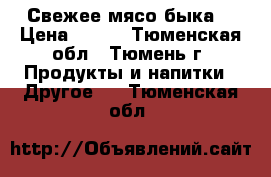 Свежее мясо быка  › Цена ­ 250 - Тюменская обл., Тюмень г. Продукты и напитки » Другое   . Тюменская обл.